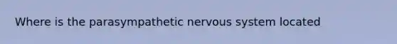 Where is the parasympathetic nervous system located