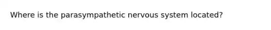 Where is the parasympathetic nervous system located?