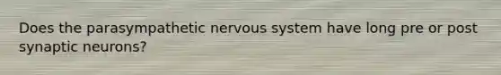 Does the parasympathetic nervous system have long pre or post synaptic neurons?