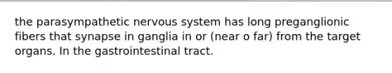 the parasympathetic <a href='https://www.questionai.com/knowledge/kThdVqrsqy-nervous-system' class='anchor-knowledge'>nervous system</a> has long preganglionic fibers that synapse in ganglia in or (near o far) from the target organs. In the gastrointestinal tract.