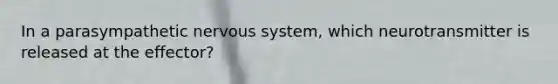 In a parasympathetic nervous system, which neurotransmitter is released at the effector?