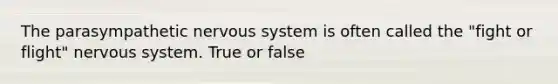 The parasympathetic nervous system is often called the "fight or flight" nervous system. True or false