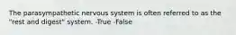 The parasympathetic nervous system is often referred to as the "rest and digest" system. -True -False