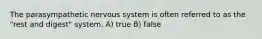 The parasympathetic nervous system is often referred to as the "rest and digest" system. A) true B) false