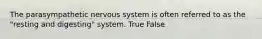 The parasympathetic nervous system is often referred to as the "resting and digesting" system. True False