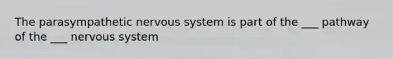 The parasympathetic nervous system is part of the ___ pathway of the ___ nervous system