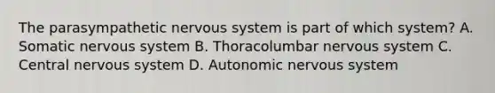 The parasympathetic <a href='https://www.questionai.com/knowledge/kThdVqrsqy-nervous-system' class='anchor-knowledge'>nervous system</a> is part of which system? A. Somatic nervous system B. Thoracolumbar nervous system C. Central nervous system D. Autonomic nervous system