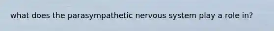 what does the parasympathetic nervous system play a role in?