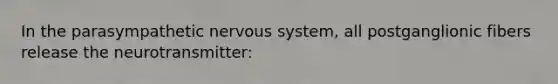 In the parasympathetic nervous system, all postganglionic fibers release the neurotransmitter: