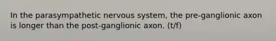 In the parasympathetic nervous system, the pre-ganglionic axon is longer than the post-ganglionic axon. (t/f)