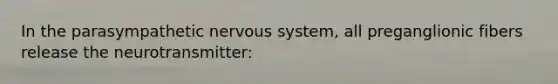 In the parasympathetic nervous system, all preganglionic fibers release the neurotransmitter:
