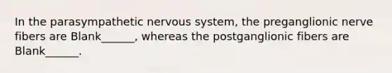 In the parasympathetic <a href='https://www.questionai.com/knowledge/kThdVqrsqy-nervous-system' class='anchor-knowledge'>nervous system</a>, the preganglionic nerve fibers are Blank______, whereas the postganglionic fibers are Blank______.