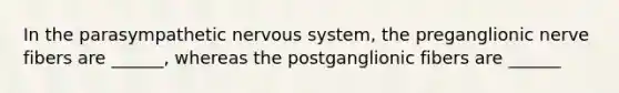 In the parasympathetic nervous system, the preganglionic nerve fibers are ______, whereas the postganglionic fibers are ______