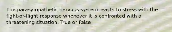 The parasympathetic nervous system reacts to stress with the fight-or-flight response whenever it is confronted with a threatening situation. True or False