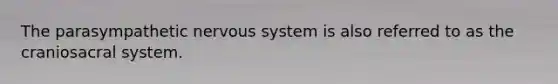 The parasympathetic nervous system is also referred to as the craniosacral system.