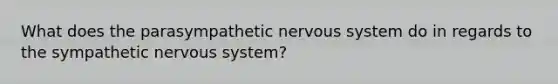 What does the parasympathetic nervous system do in regards to the sympathetic nervous system?