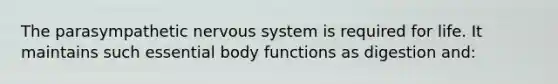 The parasympathetic nervous system is required for life. It maintains such essential body functions as digestion and: