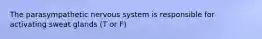 The parasympathetic nervous system is responsible for activating sweat glands (T or F)