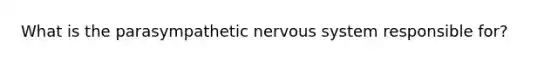 What is the parasympathetic nervous system responsible for?