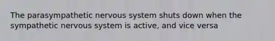 The parasympathetic nervous system shuts down when the sympathetic nervous system is active, and vice versa