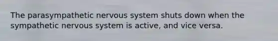 The parasympathetic nervous system shuts down when the sympathetic nervous system is active, and vice versa.