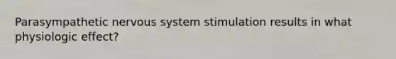 Parasympathetic nervous system stimulation results in what physiologic effect?