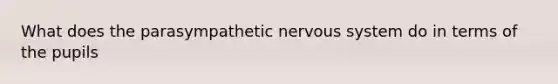 What does the parasympathetic <a href='https://www.questionai.com/knowledge/kThdVqrsqy-nervous-system' class='anchor-knowledge'>nervous system</a> do in terms of the pupils