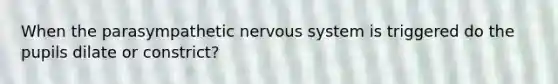 When the parasympathetic nervous system is triggered do the pupils dilate or constrict?