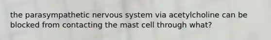 the parasympathetic nervous system via acetylcholine can be blocked from contacting the mast cell through what?