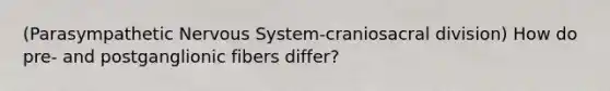 (Parasympathetic Nervous System-craniosacral division) How do pre- and postganglionic fibers differ?