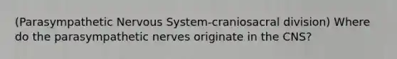 (Parasympathetic Nervous System-craniosacral division) Where do the parasympathetic nerves originate in the CNS?