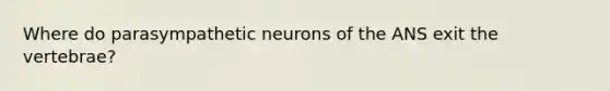 Where do parasympathetic neurons of the ANS exit the vertebrae?