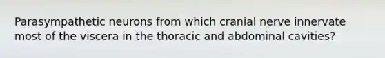 Parasympathetic neurons from which cranial nerve innervate most of the viscera in the thoracic and abdominal cavities?