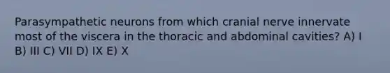 Parasympathetic neurons from which cranial nerve innervate most of the viscera in the thoracic and abdominal cavities? A) I B) III C) VII D) IX E) X