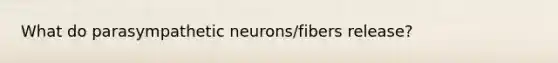 What do parasympathetic neurons/fibers release?