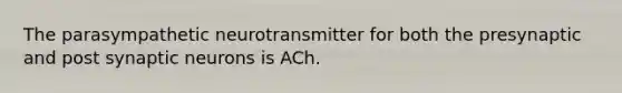 The parasympathetic neurotransmitter for both the presynaptic and post synaptic neurons is ACh.