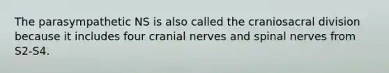 The parasympathetic NS is also called the craniosacral division because it includes four <a href='https://www.questionai.com/knowledge/kE0S4sPl98-cranial-nerves' class='anchor-knowledge'>cranial nerves</a> and spinal nerves from S2-S4.