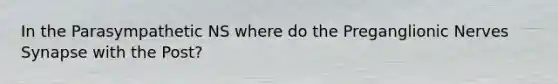 In the Parasympathetic NS where do the Preganglionic Nerves Synapse with the Post?