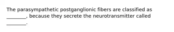 The parasympathetic postganglionic fibers are classified as ________, because they secrete the neurotransmitter called ________.