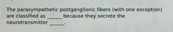 The parasympathetic postganglionic fibers (with one exception) are classified as ______ because they secrete the neurotransmitter ______.