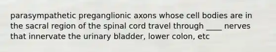 parasympathetic preganglionic axons whose cell bodies are in the sacral region of the spinal cord travel through ____ nerves that innervate the urinary bladder, lower colon, etc