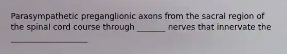 Parasympathetic preganglionic axons from the sacral region of the spinal cord course through _______ nerves that innervate the ___________________