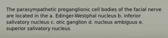 The parasympathetic preganglionic cell bodies of the facial nerve are located in the a. Edinger-Westphal nucleus b. inferior salivatory nucleus c. otic ganglion d. nucleus ambiguus e. superior salivatory nucleus