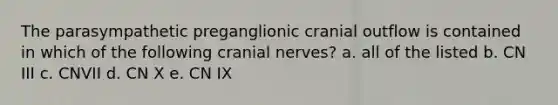 The parasympathetic preganglionic cranial outflow is contained in which of the following <a href='https://www.questionai.com/knowledge/kE0S4sPl98-cranial-nerves' class='anchor-knowledge'>cranial nerves</a>? a. all of the listed b. CN III c. CNVII d. CN X e. CN IX