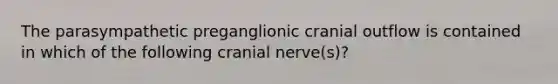 The parasympathetic preganglionic cranial outflow is contained in which of the following cranial nerve(s)?