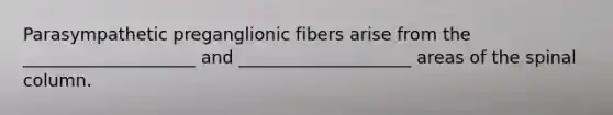 Parasympathetic preganglionic fibers arise from the ____________________ and ____________________ areas of the spinal column.