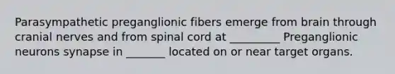 Parasympathetic preganglionic fibers emerge from brain through <a href='https://www.questionai.com/knowledge/kE0S4sPl98-cranial-nerves' class='anchor-knowledge'>cranial nerves</a> and from spinal cord at _________ Preganglionic neurons synapse in _______ located on or near target organs.