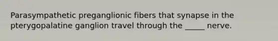 Parasympathetic preganglionic fibers that synapse in the pterygopalatine ganglion travel through the _____ nerve.