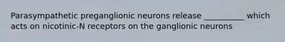 Parasympathetic preganglionic neurons release __________ which acts on nicotinic-N receptors on the ganglionic neurons