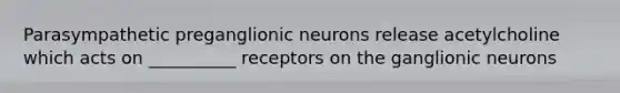 Parasympathetic preganglionic neurons release acetylcholine which acts on __________ receptors on the ganglionic neurons